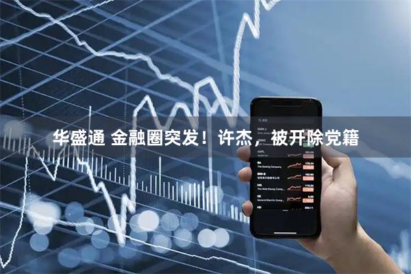 華盛通 金融圈突發(fā)！許杰，被開除黨籍