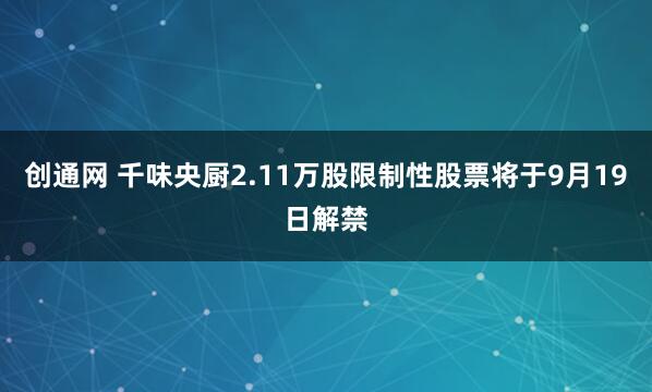 創(chuàng)通網(wǎng) 千味央廚2.11萬股限制性股票將于9月19日解禁