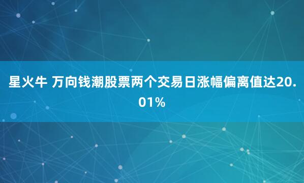 星火牛 萬向錢潮股票兩個交易日漲幅偏離值達20.01%