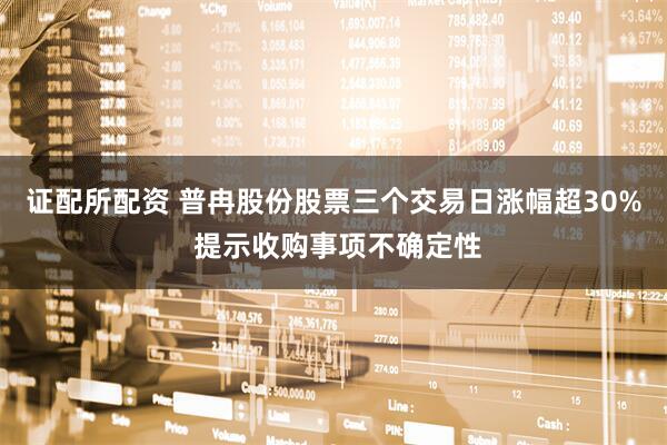 證配所配資 普冉股份股票三個(gè)交易日漲幅超30% 提示收購事項(xiàng)不確定性