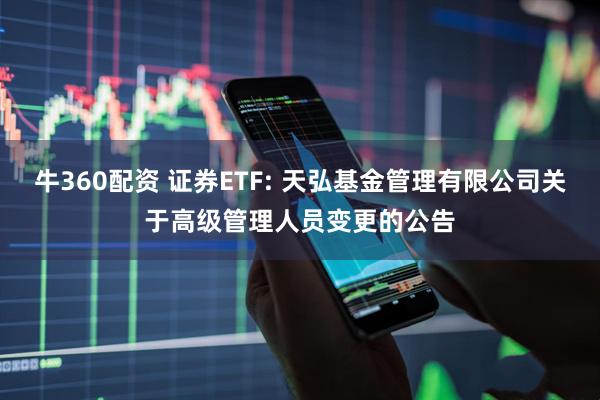 牛360配資 證券ETF: 天弘基金管理有限公司關(guān)于高級(jí)管理人員變更的公告