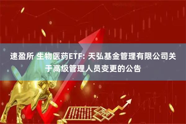 速盈所 生物醫(yī)藥ETF: 天弘基金管理有限公司關(guān)于高級(jí)管理人員變更的公告
