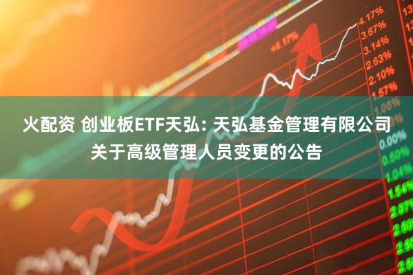 火配資 創(chuàng)業(yè)板ETF天弘: 天弘基金管理有限公司關(guān)于高級(jí)管理人員變更的公告