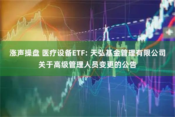 漲聲操盤 醫(yī)療設(shè)備ETF: 天弘基金管理有限公司關(guān)于高級(jí)管理人員變更的公告
