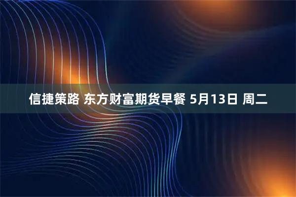 信捷策路 東方財富期貨早餐 5月13日 周二