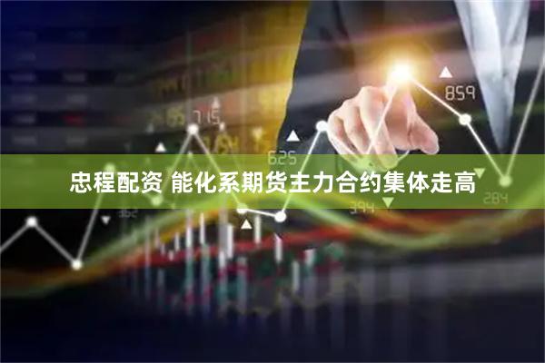 忠程配資 能化系期貨主力合約集體走高