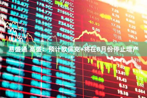 易盛通 高盛：預(yù)計歐佩克+將在8月份停止增產(chǎn)