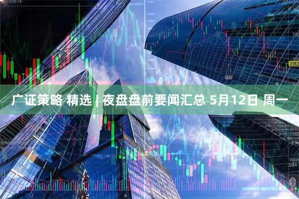 廣證策略 精選 | 夜盤(pán)盤(pán)前要聞匯總 5月12日 周一