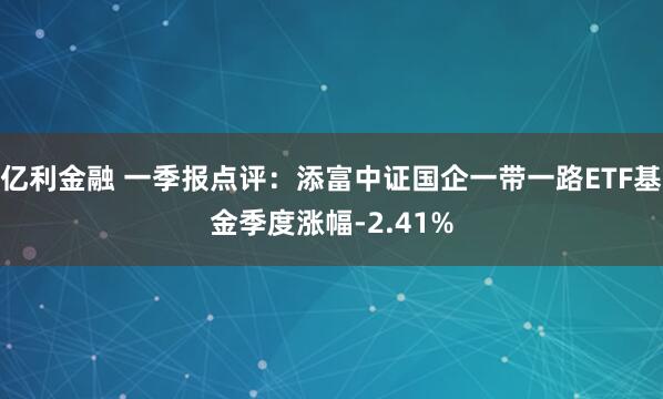 億利金融 一季報點評：添富中證國企一帶一路ETF基金季度漲幅-2.41%