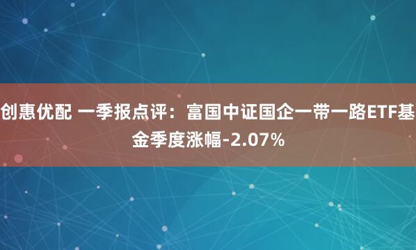 創(chuàng)惠優(yōu)配 一季報(bào)點(diǎn)評：富國中證國企一帶一路ETF基金季度漲幅-2.07%