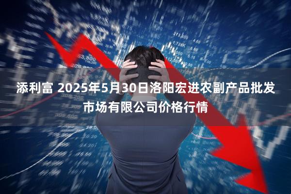 添利富 2025年5月30日洛陽(yáng)宏進(jìn)農(nóng)副產(chǎn)品批發(fā)市場(chǎng)有限公司價(jià)格行情
