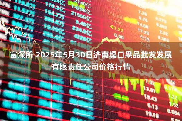 富深所 2025年5月30日濟(jì)南堤口果品批發(fā)發(fā)展有限責(zé)任公司價(jià)格行情