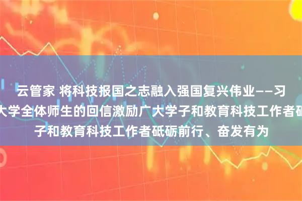 云管家 將科技報(bào)國(guó)之志融入強(qiáng)國(guó)復(fù)興偉業(yè)——習(xí)近平總書(shū)記給天津大學(xué)全體師生的回信激勵(lì)廣大學(xué)子和教育科技工作者砥礪前行、奮發(fā)有為