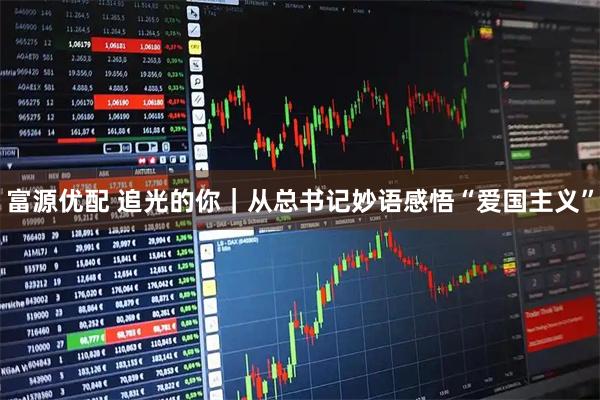 富源優(yōu)配 追光的你｜從總書記妙語感悟“愛國主義”