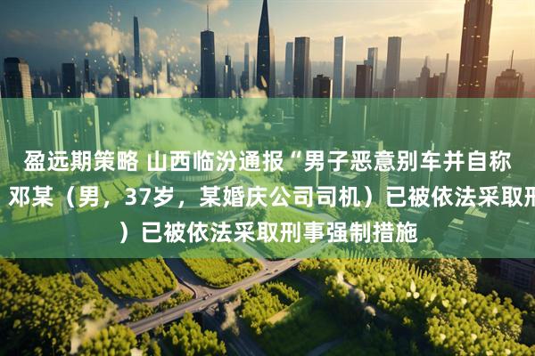 盈遠期策略 山西臨汾通報“男子惡意別車并自稱公安局的”：鄧某（男，37歲，某婚慶公司司機）已被依法采取刑事強制措施