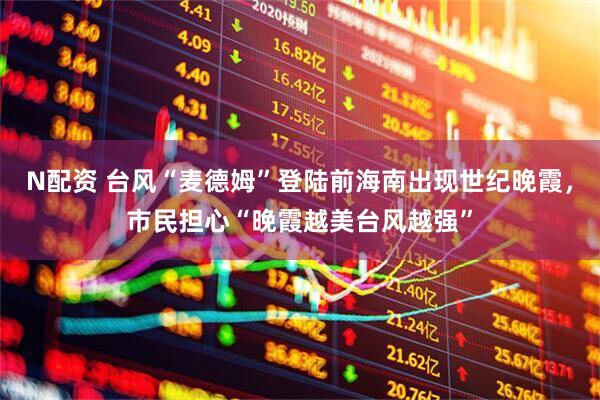 N配資 臺(tái)風(fēng)“麥德姆”登陸前海南出現(xiàn)世紀(jì)晚霞，市民擔(dān)心“晚霞越美臺(tái)風(fēng)越強(qiáng)”