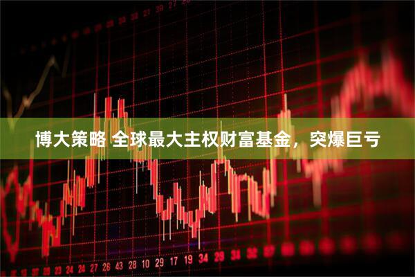 博大策略 全球最大主權(quán)財(cái)富基金，突爆巨虧