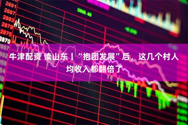 牛津配資 讀山東丨“抱團(tuán)發(fā)展”后，這幾個(gè)村人均收入都翻倍了