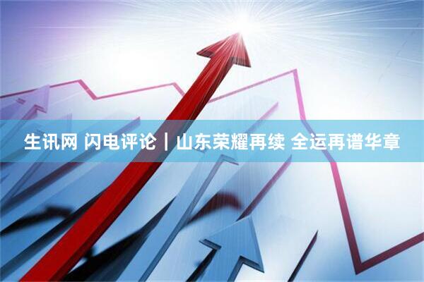 生訊網(wǎng) 閃電評論｜山東榮耀再續(xù) 全運(yùn)再譜華章