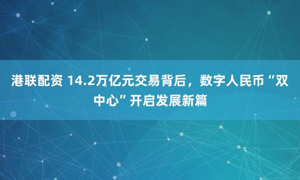 港聯(lián)配資 14.2萬億元交易背后，數(shù)字人民幣“雙中心”開啟發(fā)展新篇
