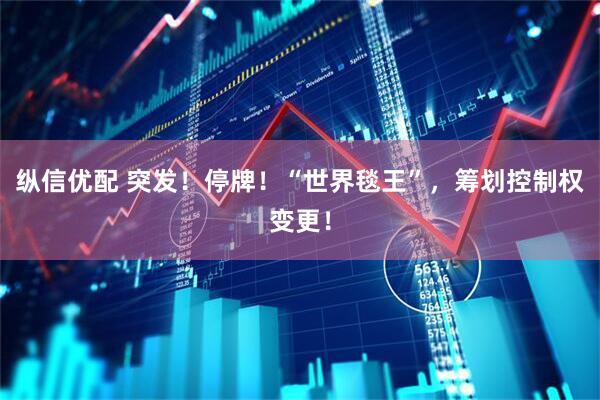 縱信優(yōu)配 突發(fā)！停牌！“世界毯王”，籌劃控制權(quán)變更！