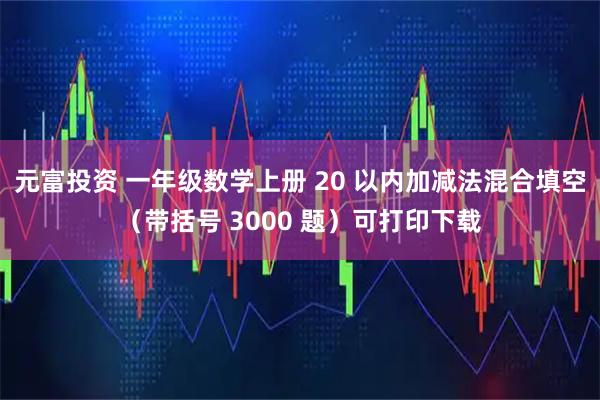 元富投資 一年級數(shù)學上冊 20 以內(nèi)加減法混合填空（帶括號 3000 題）可打印下載