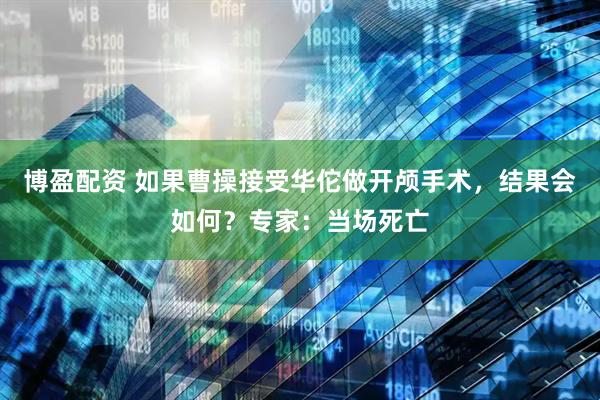 博盈配資 如果曹操接受華佗做開顱手術(shù)，結(jié)果會如何？專家：當場死亡
