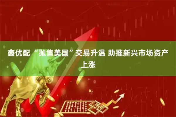 鑫優(yōu)配 “拋售美國”交易升溫 助推新興市場資產上漲