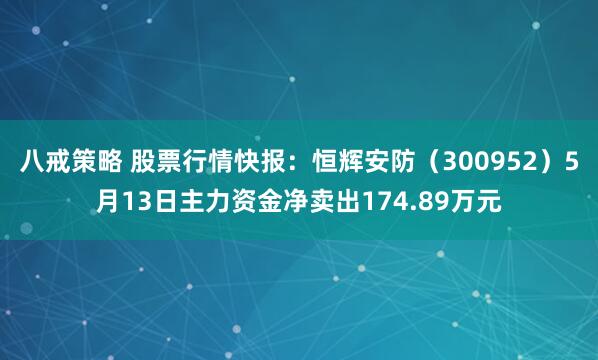 八戒策略 股票行情快報：恒輝安防（300952）5月13日主力資金凈賣出174.89萬元