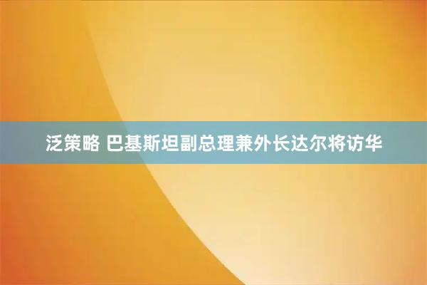泛策略 巴基斯坦副總理兼外長達爾將訪華