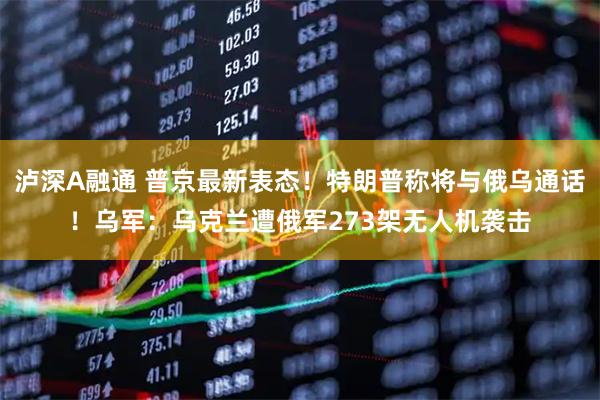 瀘深A融通 普京最新表態(tài)！特朗普稱將與俄烏通話！烏軍：烏克蘭遭俄軍273架無人機襲擊