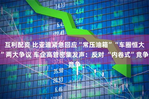互利配資 比亞迪緊急回應“常壓油箱”“車圈恒大”兩大爭議 車企高管密集發(fā)聲：反對 “內(nèi)卷式”競爭