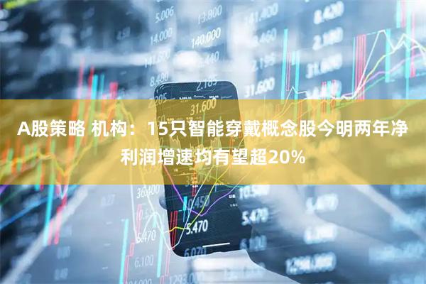 A股策略 機(jī)構(gòu)：15只智能穿戴概念股今明兩年凈利潤增速均有望超20%