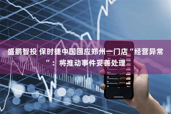 盛鵬智投 保時(shí)捷中國(guó)回應(yīng)鄭州一門店“經(jīng)營(yíng)異常”：將推動(dòng)事件妥善處理