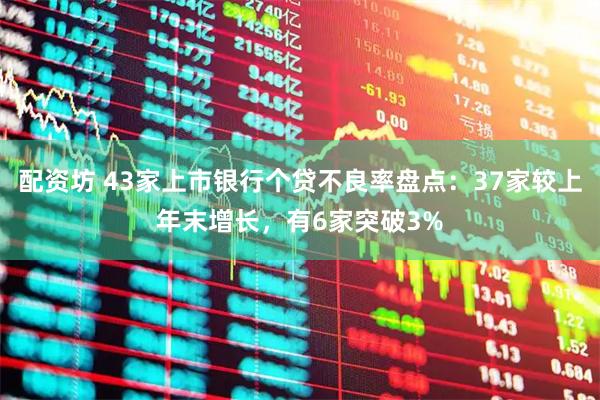 配資坊 43家上市銀行個貸不良率盤點：37家較上年末增長，有6家突破3%