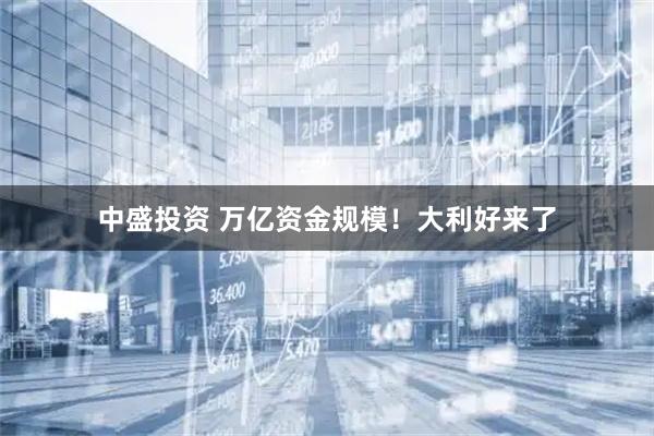 中盛投資 萬億資金規(guī)模！大利好來了