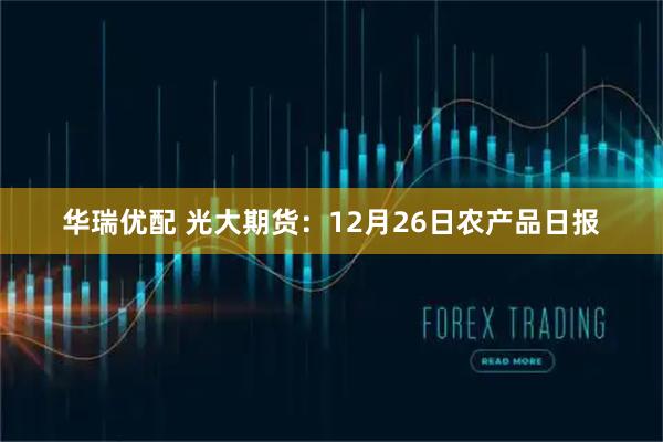 華瑞優(yōu)配 光大期貨：12月26日農(nóng)產(chǎn)品日報