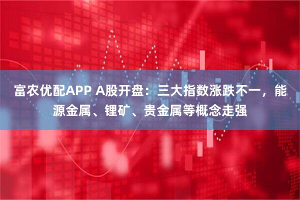 富農(nóng)優(yōu)配APP A股開盤：三大指數(shù)漲跌不一，能源金屬、鋰礦、貴金屬等概念走強