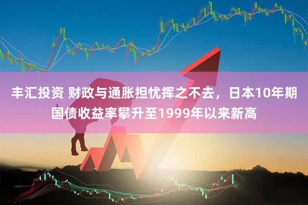 豐匯投資 財(cái)政與通脹擔(dān)憂揮之不去，日本10年期國(guó)債收益率攀升至1999年以來新高