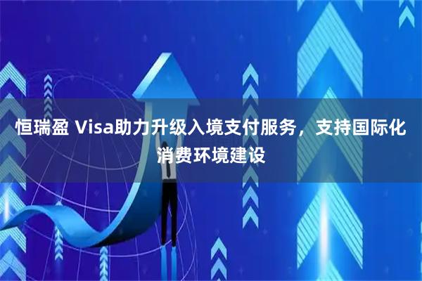 恒瑞盈 Visa助力升級(jí)入境支付服務(wù)，支持國(guó)際化消費(fèi)環(huán)境建設(shè)