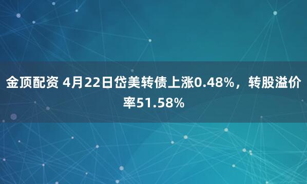 金頂配資 4月22日岱美轉(zhuǎn)債上漲0.48%，轉(zhuǎn)股溢價(jià)率51.58%