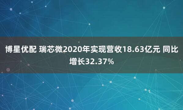博星優(yōu)配 瑞芯微2020年實(shí)現(xiàn)營(yíng)收18.63億元 同比增長(zhǎng)32.37%