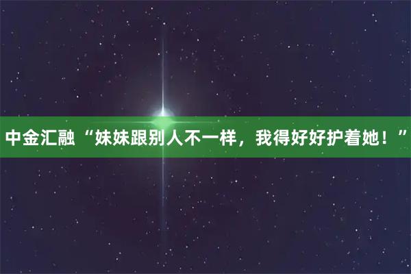 中金匯融 “妹妹跟別人不一樣，我得好好護(hù)著她！”
