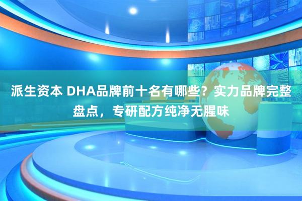 派生資本 DHA品牌前十名有哪些？實(shí)力品牌完整盤(pán)點(diǎn)，專(zhuān)研配方純凈無(wú)腥味