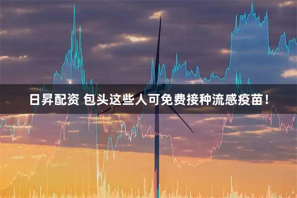 日昇配資 包頭這些人可免費(fèi)接種流感疫苗！