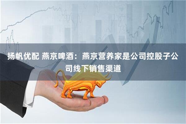 揚(yáng)帆優(yōu)配 燕京啤酒：燕京營(yíng)養(yǎng)家是公司控股子公司線(xiàn)下銷(xiāo)售渠道