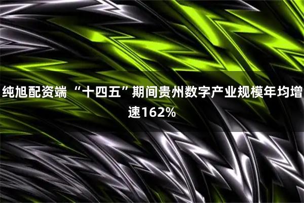 純旭配資端 “十四五”期間貴州數(shù)字產(chǎn)業(yè)規(guī)模年均增速162%