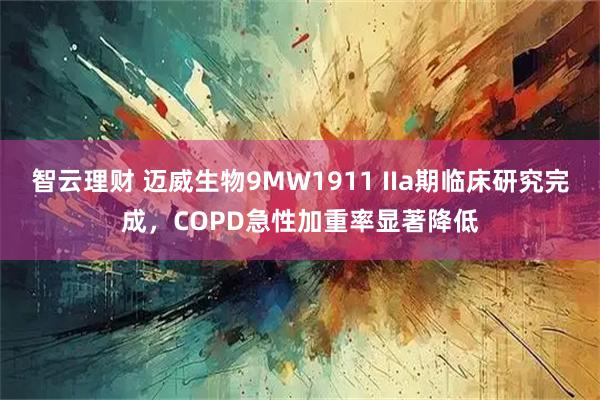 智云理財(cái) 邁威生物9MW1911 IIa期臨床研究完成，COPD急性加重率顯著降低