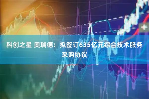 科創(chuàng)之星 奧瑞德：擬簽訂635億元綜合技術(shù)服務(wù)采購(gòu)協(xié)議