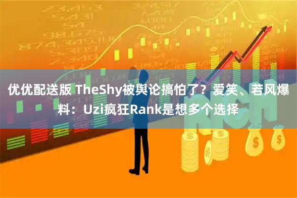 優(yōu)優(yōu)配送版 TheShy被輿論搞怕了？愛(ài)笑、若風(fēng)爆料：Uzi瘋狂Rank是想多個(gè)選擇